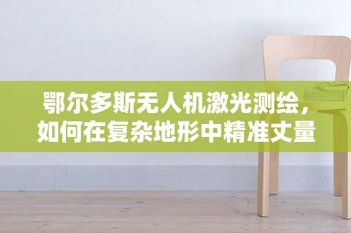 鄂尔多斯无人机激光测绘，如何在复杂地形中精准丈量