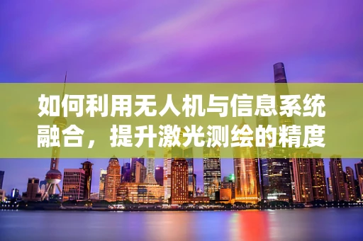 如何利用无人机与信息系统融合，提升激光测绘的精度与效率？