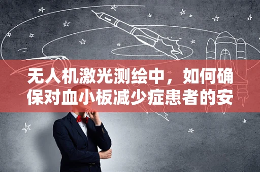 无人机激光测绘中，如何确保对血小板减少症患者的安全？