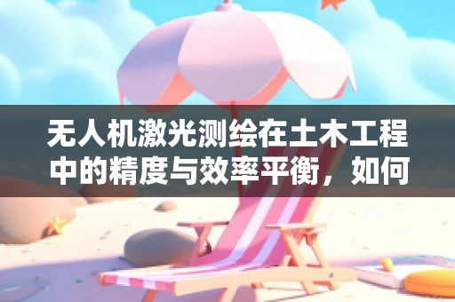 无人机激光测绘在土木工程中的精度与效率平衡，如何实现？