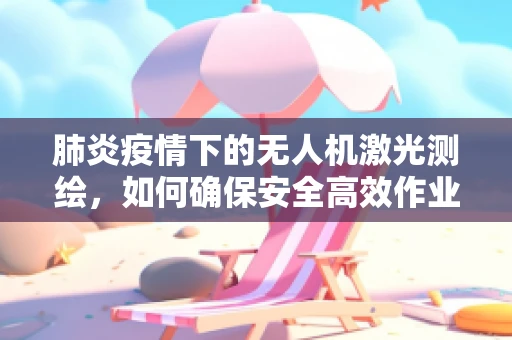 肺炎疫情下的无人机激光测绘，如何确保安全高效作业？