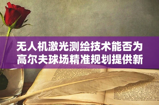 无人机激光测绘技术能否为高尔夫球场精准规划提供新思路？