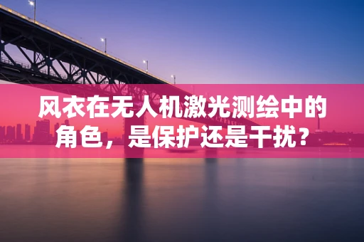 风衣在无人机激光测绘中的角色，是保护还是干扰？