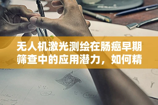 无人机激光测绘在肠癌早期筛查中的应用潜力，如何精准定位与风险评估？