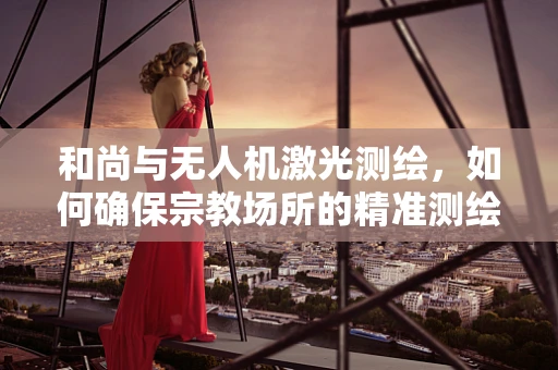 和尚与无人机激光测绘，如何确保宗教场所的精准测绘？