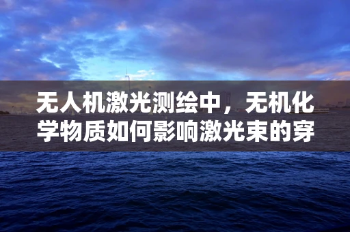 无人机激光测绘中，无机化学物质如何影响激光束的穿透与反射？