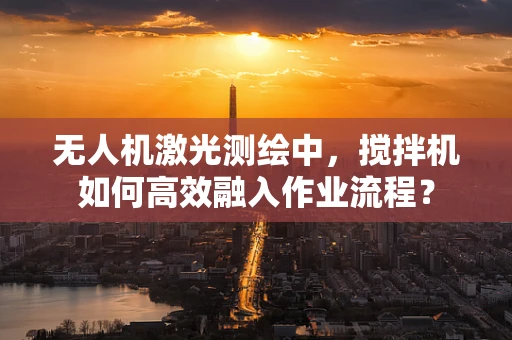 无人机激光测绘中，搅拌机如何高效融入作业流程？