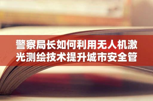 警察局长如何利用无人机激光测绘技术提升城市安全管理？