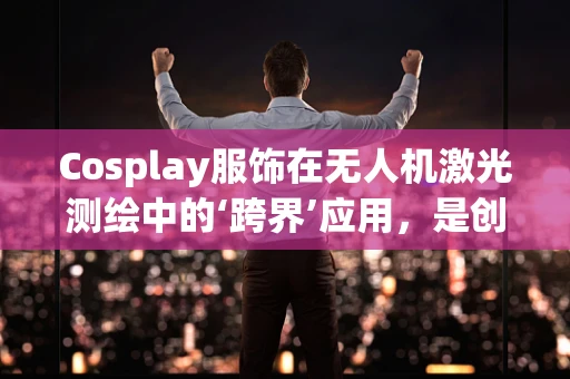 Cosplay服饰在无人机激光测绘中的‘跨界’应用，是创意还是挑战？