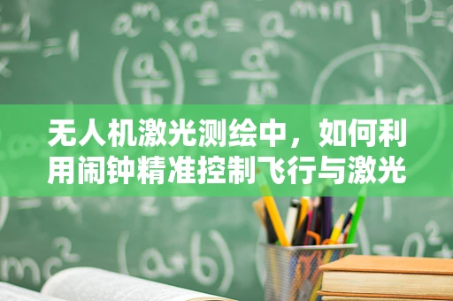 无人机激光测绘中，如何利用闹钟精准控制飞行与激光扫描的同步？