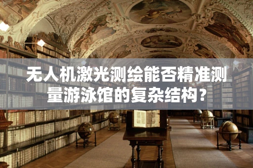 无人机激光测绘能否精准测量游泳馆的复杂结构？