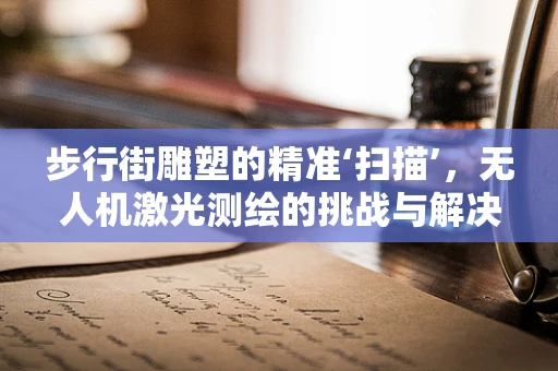 步行街雕塑的精准‘扫描’，无人机激光测绘的挑战与解决方案