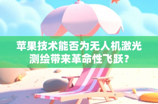 苹果技术能否为无人机激光测绘带来革命性飞跃？