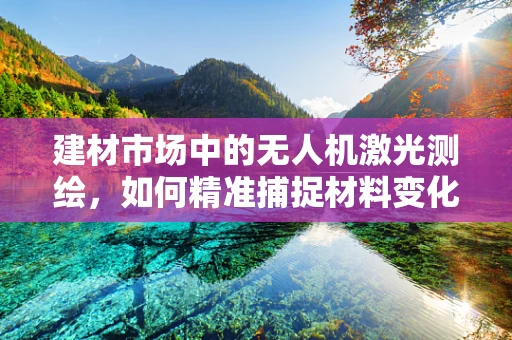 建材市场中的无人机激光测绘，如何精准捕捉材料变化？
