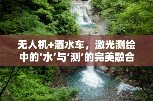 无人机+洒水车，激光测绘中的‘水’与‘测’的完美融合