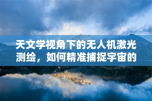 天文学视角下的无人机激光测绘，如何精准捕捉宇宙的‘指纹’？