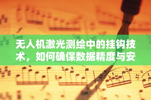 无人机激光测绘中的挂钩技术，如何确保数据精度与安全？