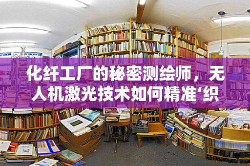 化纤工厂的秘密测绘师，无人机激光技术如何精准‘织’出生产地图？