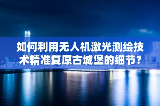 如何利用无人机激光测绘技术精准复原古城堡的细节？