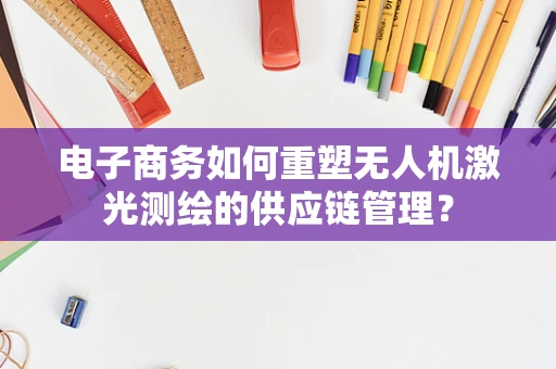 电子商务如何重塑无人机激光测绘的供应链管理？