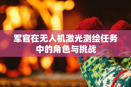 军官在无人机激光测绘任务中的角色与挑战