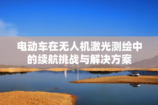 电动车在无人机激光测绘中的续航挑战与解决方案