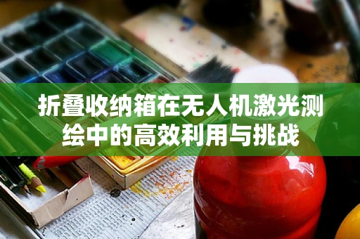 折叠收纳箱在无人机激光测绘中的高效利用与挑战
