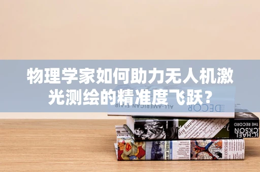 物理学家如何助力无人机激光测绘的精准度飞跃？