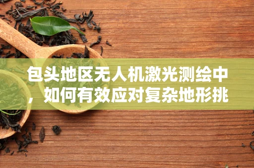 包头地区无人机激光测绘中，如何有效应对复杂地形挑战？