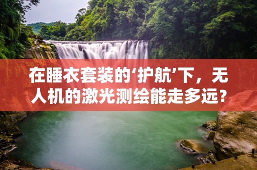 在睡衣套装的‘护航’下，无人机的激光测绘能走多远？