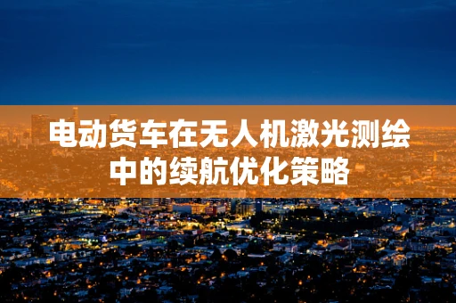 电动货车在无人机激光测绘中的续航优化策略