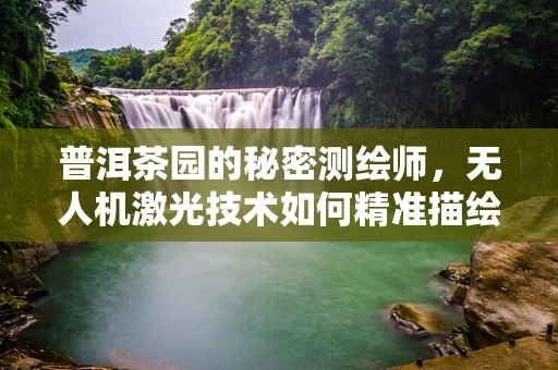 普洱茶园的秘密测绘师，无人机激光技术如何精准描绘茶山风貌？