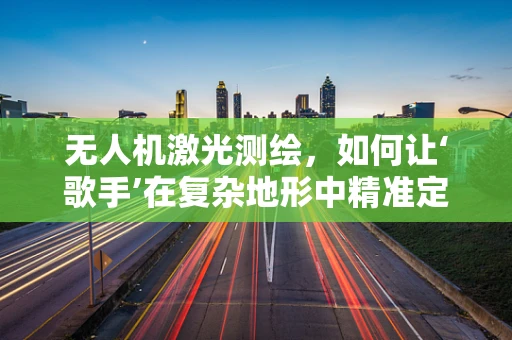 无人机激光测绘，如何让‘歌手’在复杂地形中精准定位？