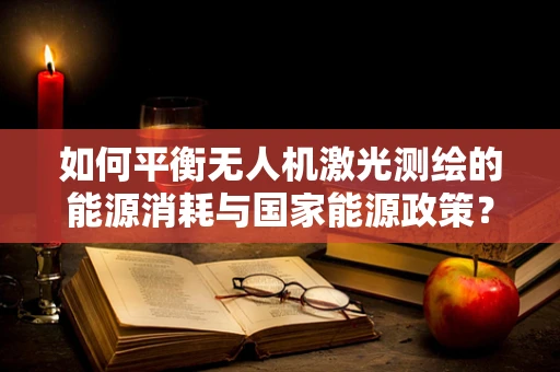 如何平衡无人机激光测绘的能源消耗与国家能源政策？