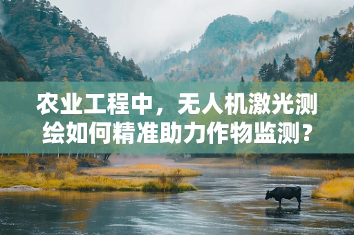 农业工程中，无人机激光测绘如何精准助力作物监测？
