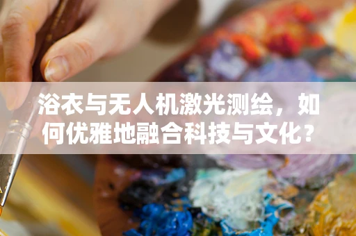 浴衣与无人机激光测绘，如何优雅地融合科技与文化？