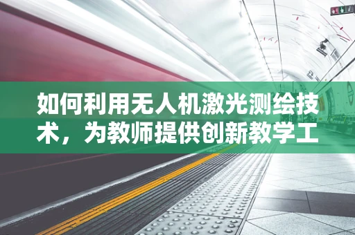 如何利用无人机激光测绘技术，为教师提供创新教学工具？