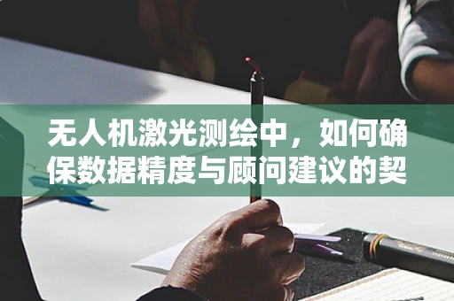 无人机激光测绘中，如何确保数据精度与顾问建议的契合度？