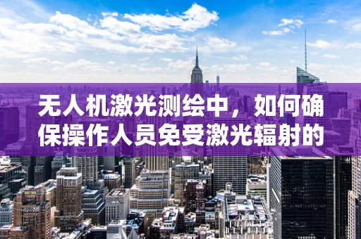 无人机激光测绘中，如何确保操作人员免受激光辐射的伤害？
