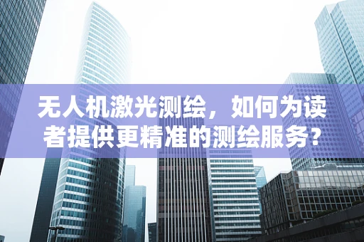 无人机激光测绘，如何为读者提供更精准的测绘服务？