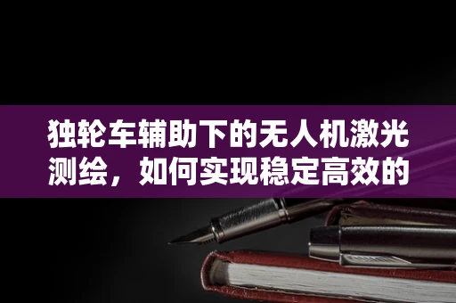 独轮车辅助下的无人机激光测绘，如何实现稳定高效的地面追踪？