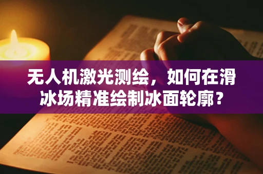 无人机激光测绘，如何在滑冰场精准绘制冰面轮廓？