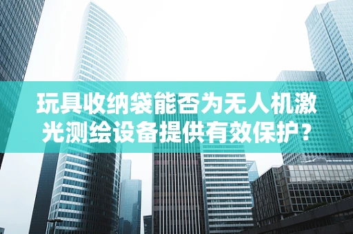 玩具收纳袋能否为无人机激光测绘设备提供有效保护？