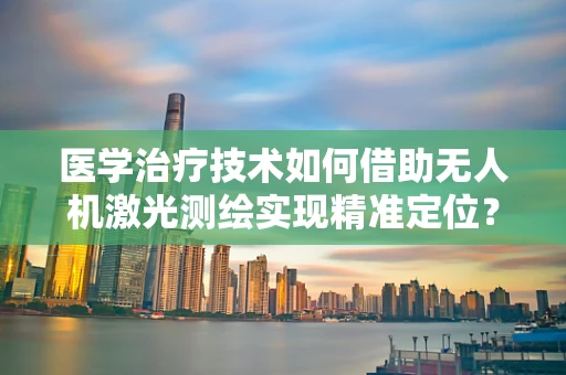 医学治疗技术如何借助无人机激光测绘实现精准定位？