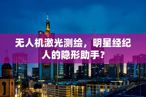 无人机激光测绘，明星经纪人的隐形助手？