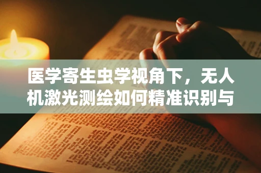 医学寄生虫学视角下，无人机激光测绘如何精准识别与监测血吸虫病疫区？