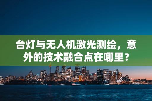 台灯与无人机激光测绘，意外的技术融合点在哪里？
