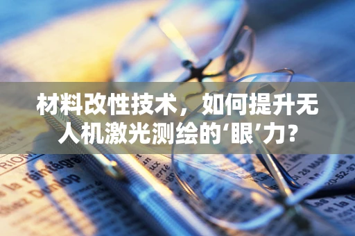 材料改性技术，如何提升无人机激光测绘的‘眼’力？