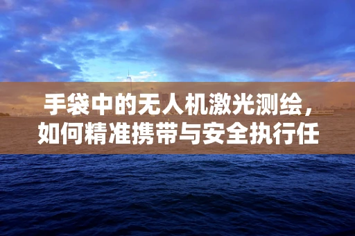 手袋中的无人机激光测绘，如何精准携带与安全执行任务？