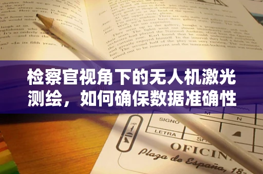 检察官视角下的无人机激光测绘，如何确保数据准确性与合法性？